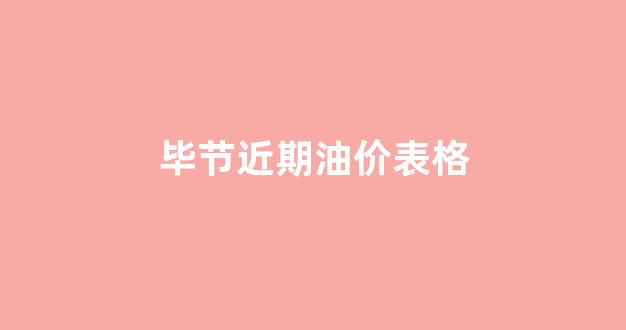 毕节近期油价表格_毕节近期油价表格查询