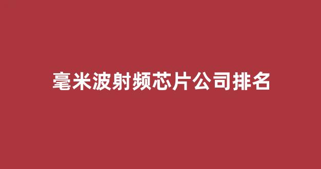 毫米波射频芯片公司排名(毫米波芯片主要供应商)_https://www.hhem8.com_北交所_第1张