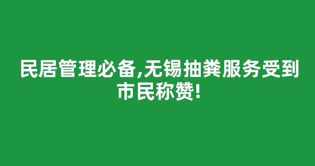 民居管理必备,无锡抽粪服务受到市民称赞!(无锡清洗化粪池电话)