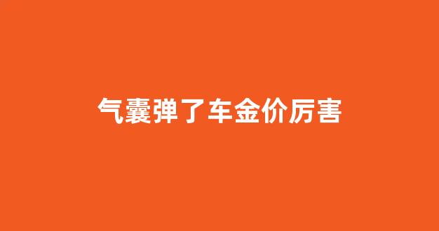 气囊弹了车金价厉害_气囊弹的车算重大事故吗