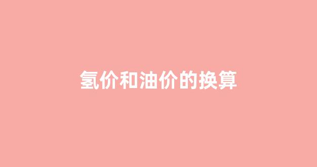 氢价和油价的换算_氢价和油价的换算关系