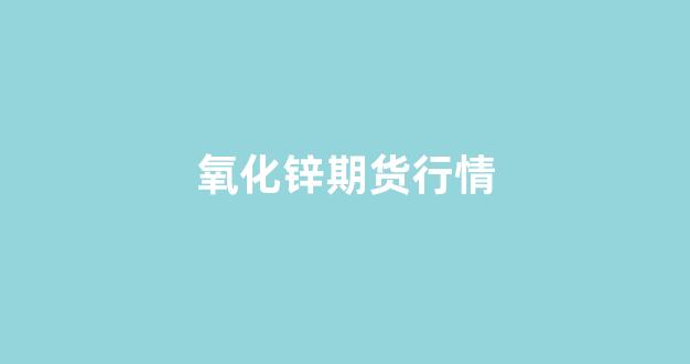氧化锌期货行情(氧化锌期货行情走势)_https://www.ccit-cctv.com_上交所_第1张