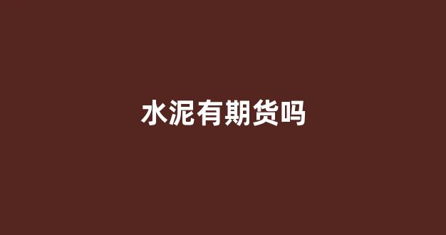 水泥有期货吗(水泥有期货吗知乎)_https://www.gfdzclz.com_创业板_第1张