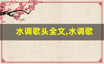 水调歌头全文,水调歌头讲了什么,水调歌头经典句子-第1张图片-我的生活随想