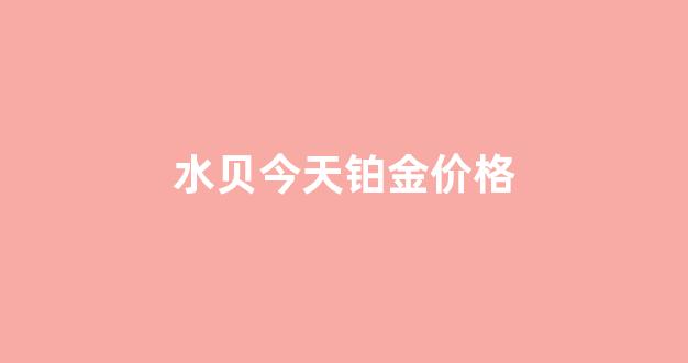 水贝今天铂金价格_水贝今天铂金价格多少一克