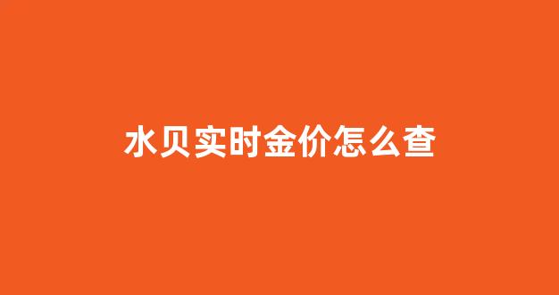 水贝实时金价怎么查_水贝实时金价查询官网