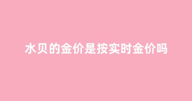 水贝的黄金比正常金价便宜多少钱_水贝的金价是按实时金价吗