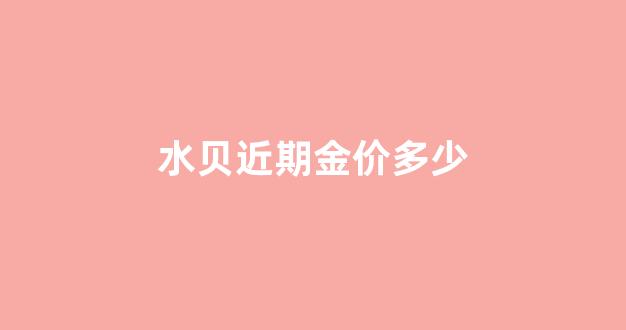 水贝国际珠宝交易中心金价_水贝近期金价多少