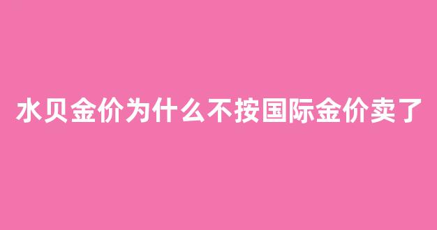 水贝黄金比别的地方便宜多少一克_水贝金价为什么不按国际金价卖了