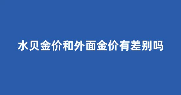 水贝的黄金多少钱一克_水贝金价和外面金价有差别吗