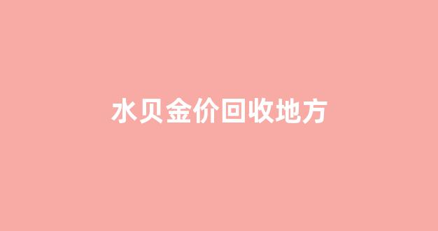 水贝金价回收地方_水贝黄金回收价格查询