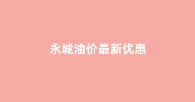 永城油价最新优惠_永城柴油价格调整最新消息