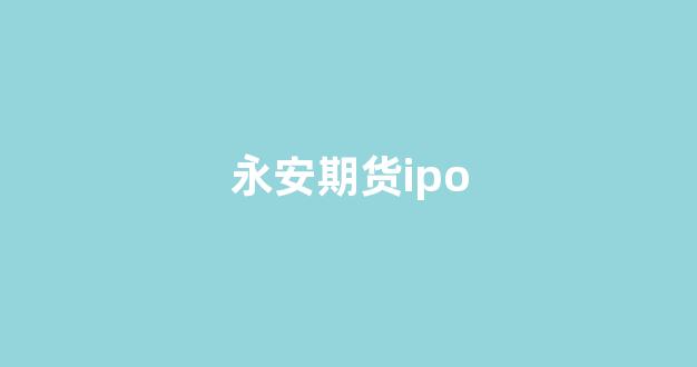 永安期货ipo(永安期货博易app手机版下载)_https://www.hhem8.com_上交所_第1张