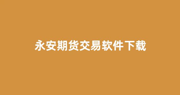 永安期货交易软件下载(永安期货app叫什么名字)_https://www.xzdzcjn.com_深交所_第1张
