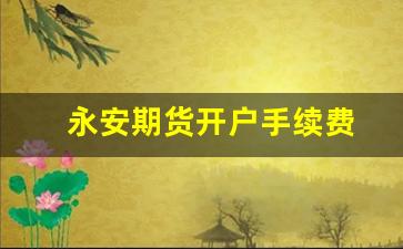 永安期货开户手续费(永安期货开户流程)_https://www.fzdzcxj.com_深交所_第1张