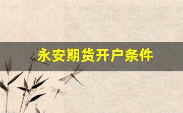 永安期货开户条件(永安期货开户流程)_https://www.gfdzclz.com_北交所_第1张