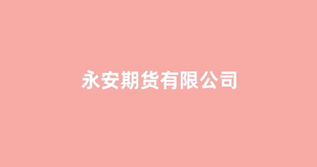 永安期货有限公司(永安期货有限公司简介)_https://www.xzdzcjx.com_上交所_第1张
