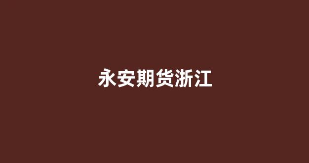 永安期货浙江(永安期货浙江工商大学订单班)_https://www.xzdzcjn.com_科创板_第1张
