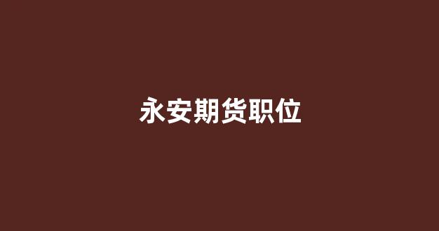 永安期货职位(永安期货股份有限公司)_https://www.gfdzclz.com_深交所_第1张