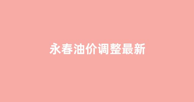 永春汽油价格_永春油价调整最新