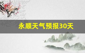 永顺天气预报30天_永顺天气预报30天查询结果表
