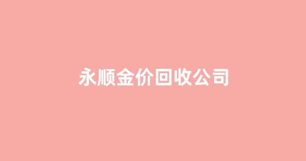永顺金价回收公司_永顺金价回收公司在哪里
