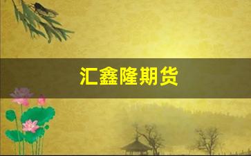 汇鑫隆期货(福汇期货怎么样可靠吗)_https://www.fzdzcxj.com_北交所_第1张
