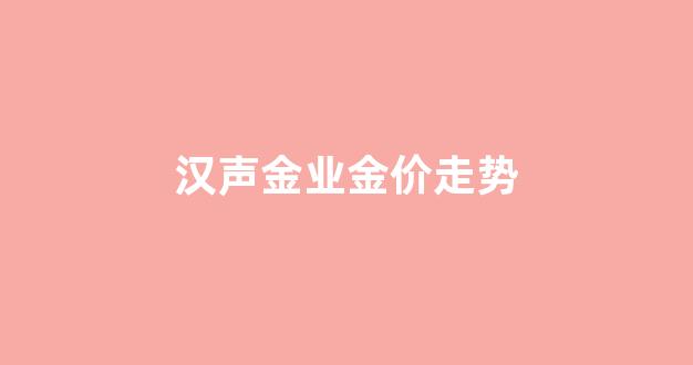 汉声金银商城_汉声金业金价走势