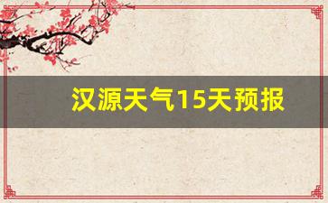 汉源天气情况_汉源天气15天预报
