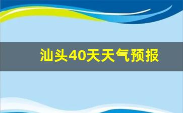 汕头40天天气预报查询_汕头40天天气预报