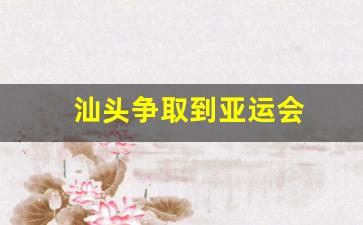 汕头争取到亚运会的时间-汕头争取到亚运会