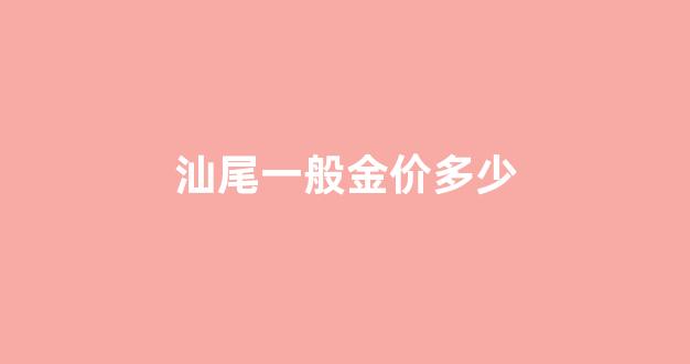 汕尾金价多少钱一克_汕尾一般金价多少