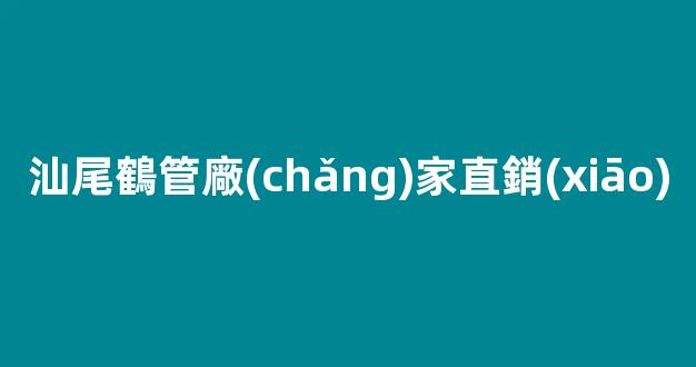 汕尾鶴管廠(chǎng)家直銷(xiāo)(汕尾透水磚廠(chǎng)家直銷(xiāo)電話(huà))(1)