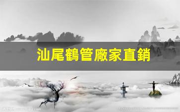 汕尾鶴管廠家直銷(汕尾透水磚廠家直銷電話)(1)