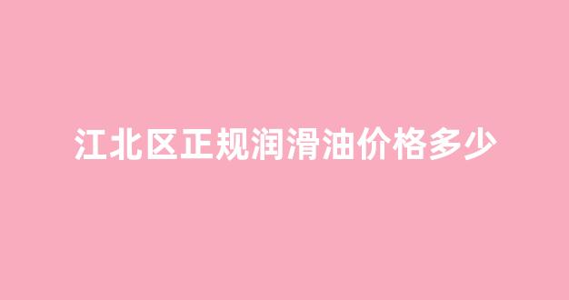 江北区正规润滑油价格多少_江北区正规润滑油价格多少钱