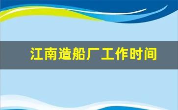 江南造船厂工作时间(江南造船厂正式工)_https://www.hangfeite.com_北交所_第1张