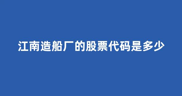 江南造船厂的股票代码是多少(江南造船 股票)_https://www.taocizhiliang.com_效果图_第1张