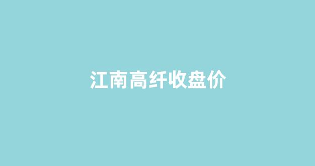 江南高纤收盘价(江南高纤股票行情)_https://www.hangfeite.com_创业板_第1张