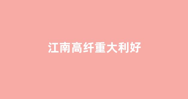 江南高纤重大利好(2021江南高纤目标价是多少)_https://www.heiljjianzu.com_上交所_第1张
