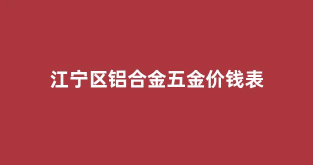 江宁区铝合金五金价钱表_南京铝合金型材批发市场地址