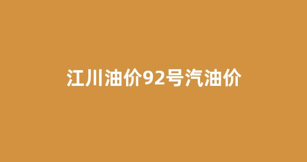 江川油价92号汽油价格多少_江川油价92号汽油价