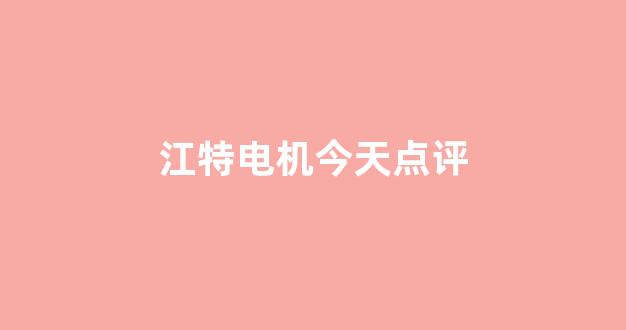 江特电机今天点评(江特电机质量怎么样)_https://www.hangfeite.com_深交所_第1张