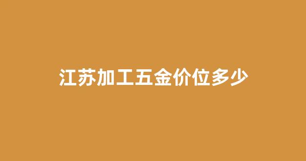 五金加工工资多少钱_江苏加工五金价位多少