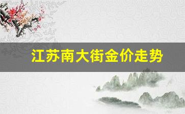 江苏南大街金价走势_江苏金价多少钱一克