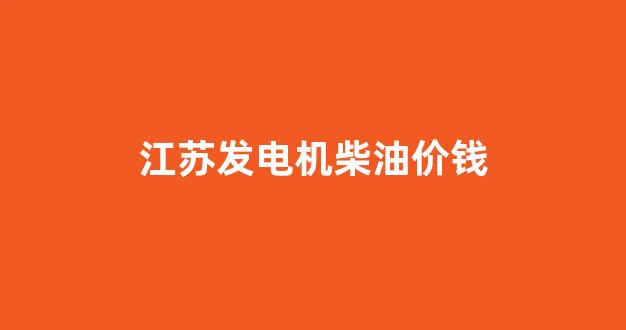 江苏发电机柴油价钱表_江苏发电机柴油价钱