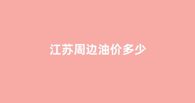 江苏周边油价多少_江苏油价最高的时候多少一升