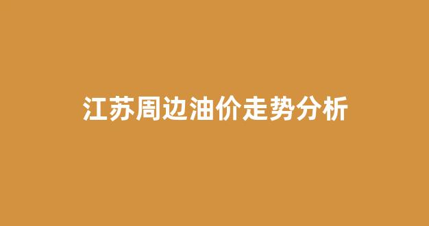 江苏周边油价走势分析_江苏各地油价