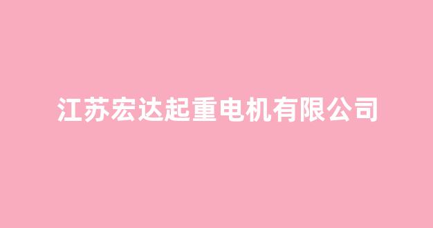 江苏宏达起重电机有限公司(江苏宏达起重电机有限公司重庆分公司电话)_https://www.hn-life.com_创业板_第1张
