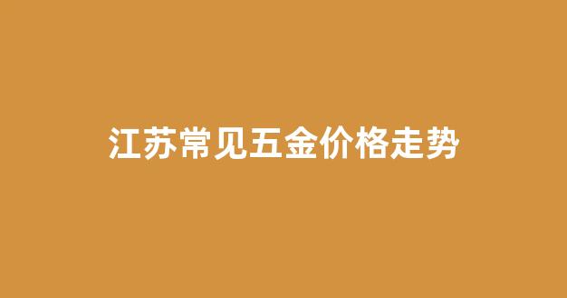 江苏五金厂_江苏常见五金价格走势
