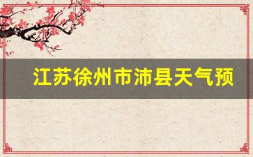 江苏徐州市沛县天气预报_徐州市沛县天气预报(24小时详情)